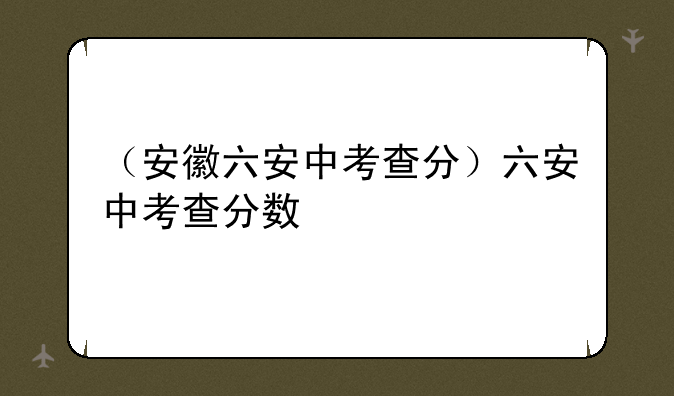 （安徽六安中考查分）六安中考查分数