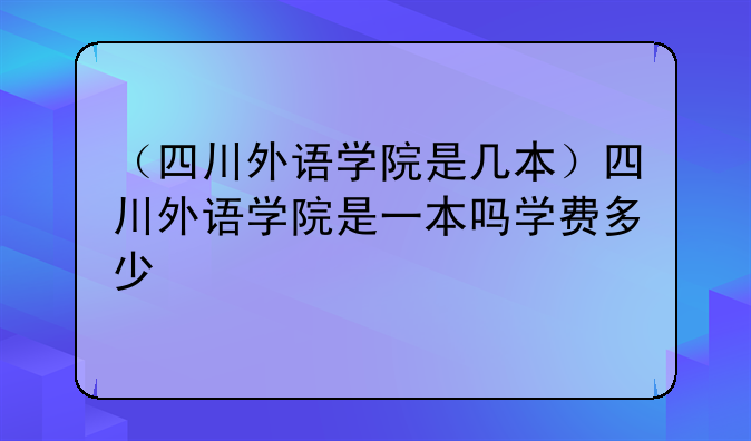 （四川外语学院是几本）四川外语学院是一本吗学费多少