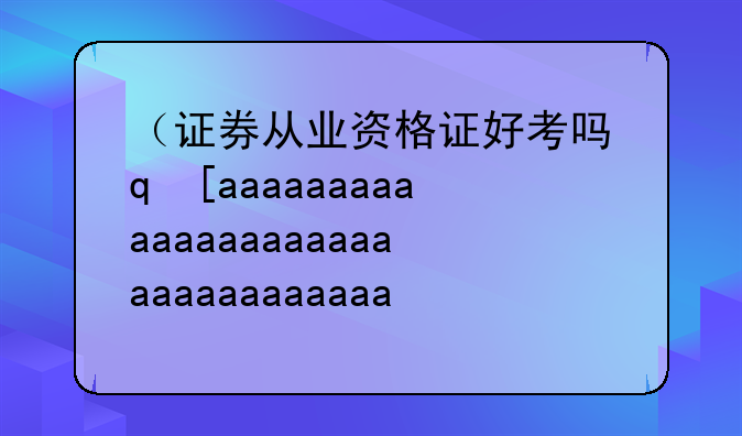 （证券从业资格证好考吗）证券从业资格证考试