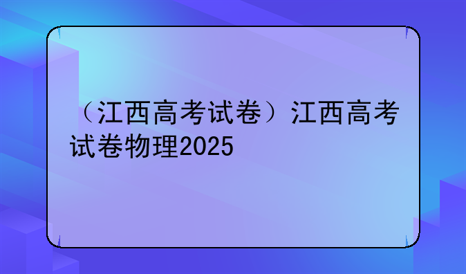 （江西高考试卷）江西高考试卷物理2025