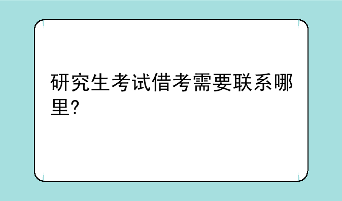 研究生考试借考需要联系哪里?