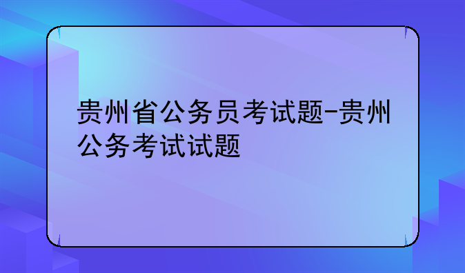 贵州省公务员考试题-贵州公务考试试题