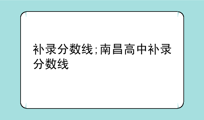 补录分数线;南昌高中补录分数线