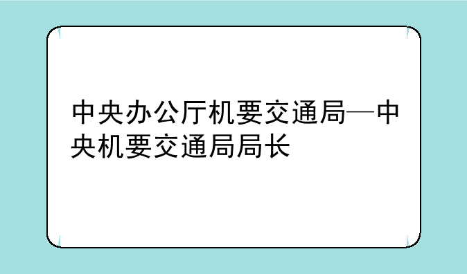 中央办公厅机要交通局—中央机要交通局局长