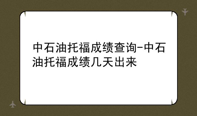 中石油托福成绩查询-中石油托福成绩几天出来
