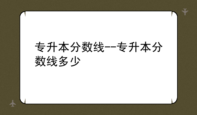 专升本分数线--专升本分数线多少