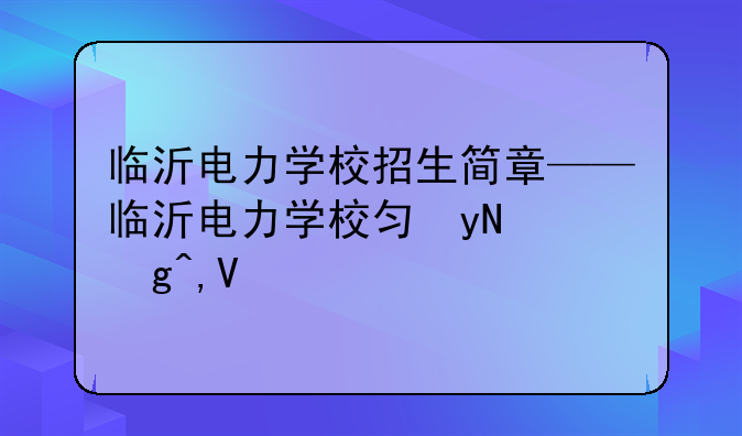 临沂电力学校招生简章——临沂电力学校包分配吗