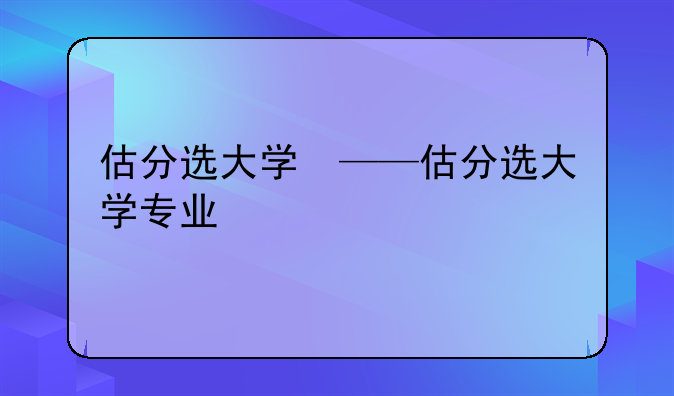 估分选大学　——估分选大学专业