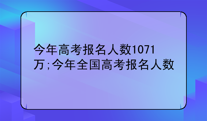今年高考报名人数1071万;今年全国高考报名人数