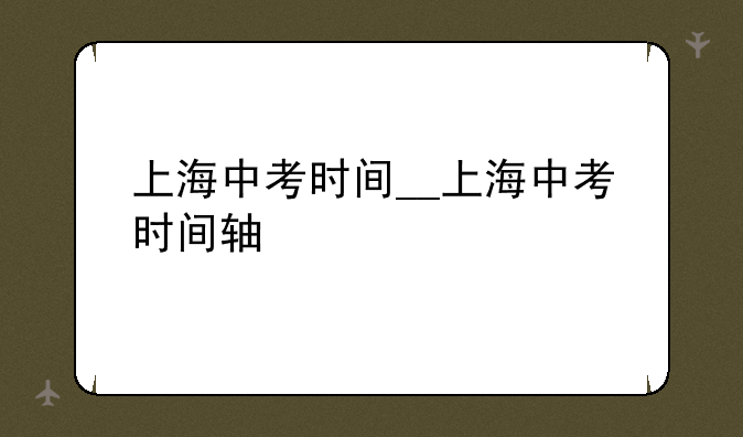 上海中考时间__上海中考时间轴