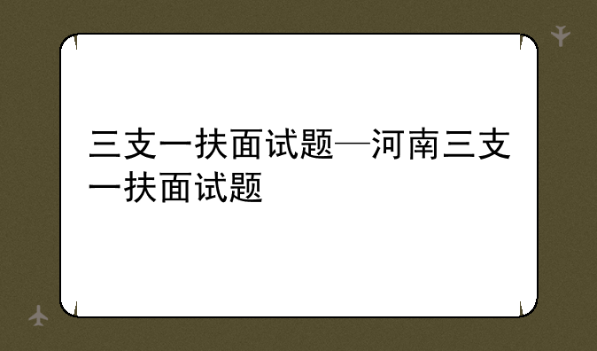 三支一扶面试题—河南三支一扶面试题