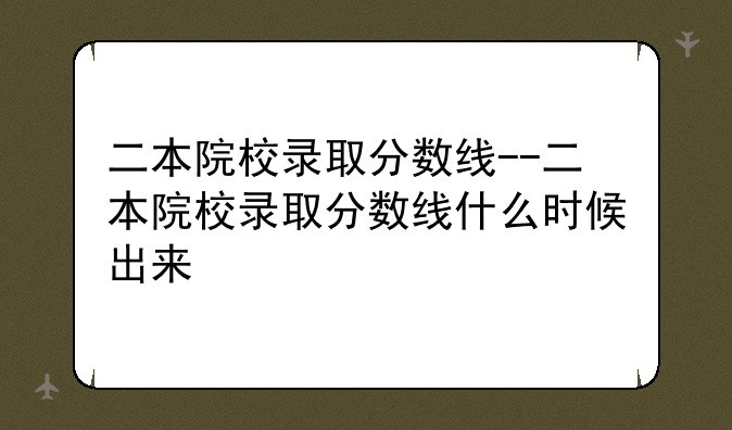 二本院校录取分数线--二本院校录取分数线什么时候出来