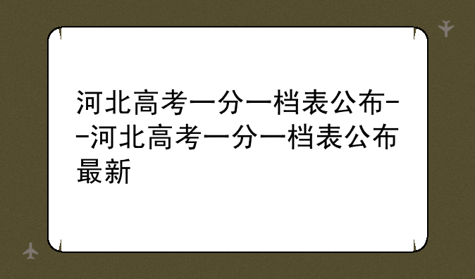 河北高考一分一档表公布--河北高考一分一档表公布最新