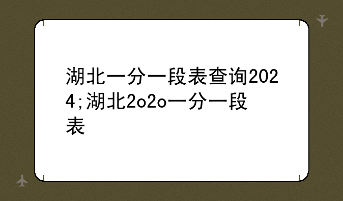 湖北一分一段表查询2024;湖北2o2o一分一段表