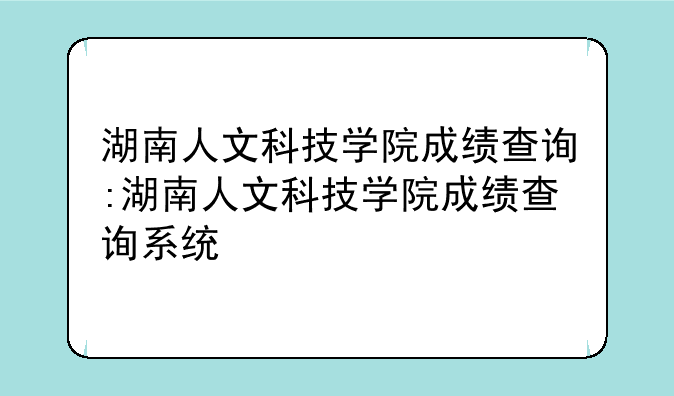 湖南人文科技学院成绩查询:湖南人文科技学院成绩查询系统