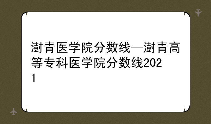 澍青医学院分数线—澍青高等专科医学院分数线2021
