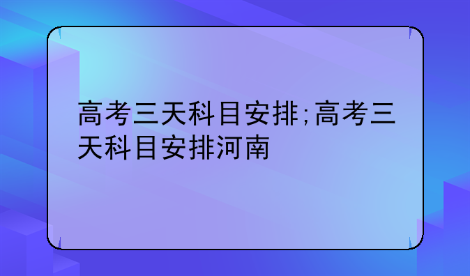 高考三天科目安排;高考三天科目安排河南