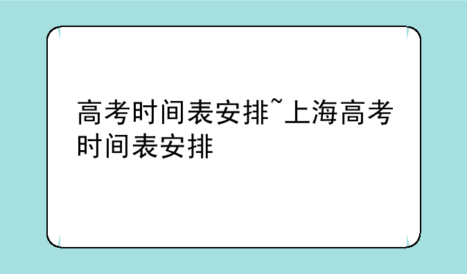 高考时间表安排~上海高考时间表安排
