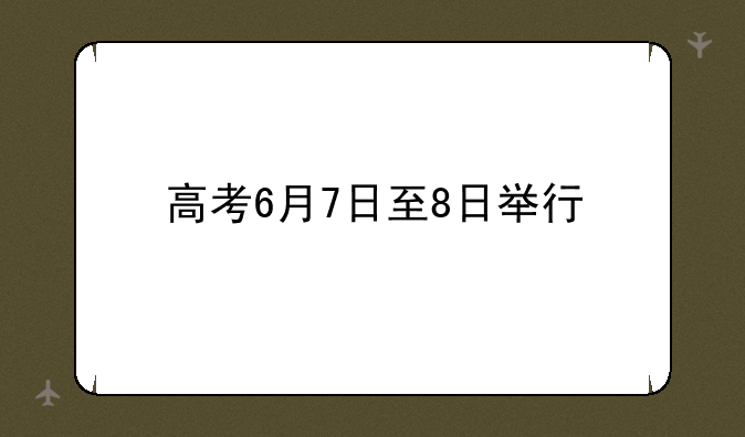 高考6月7日至8日举行