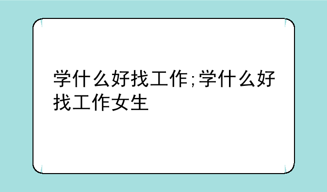 学什么好找工作;学什么好找工作女生