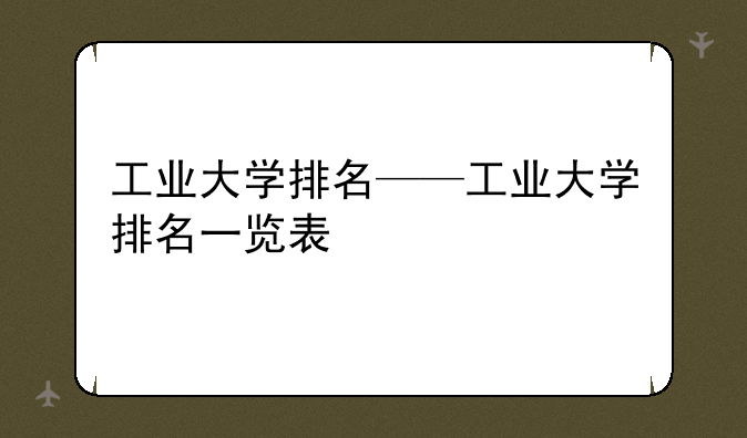 工业大学排名——工业大学排名一览表