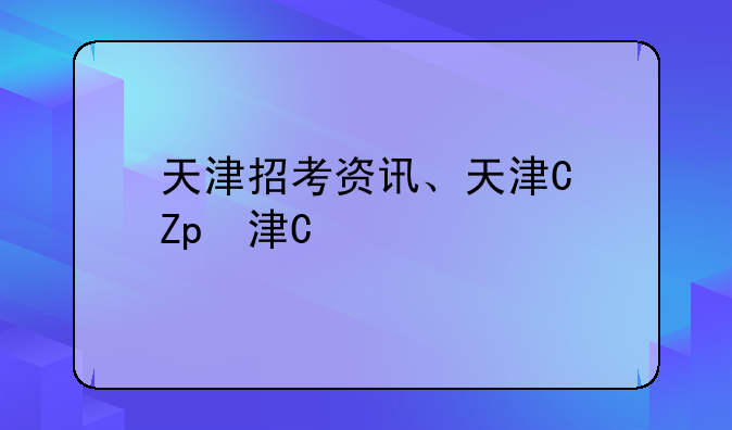 天津招考资讯、天津市招考