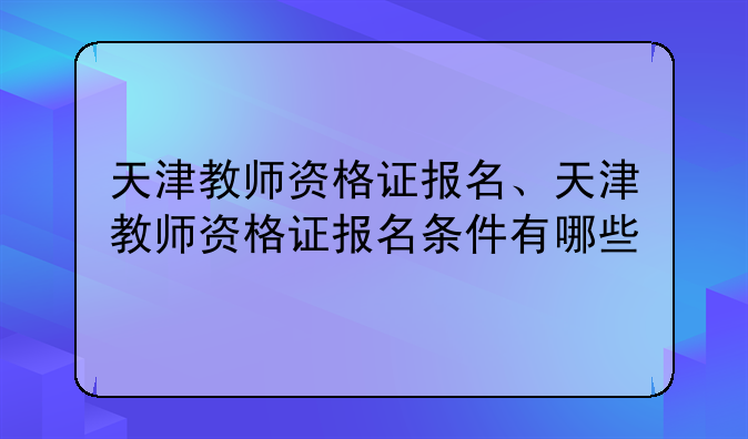 天津教师资格证报名、天津教师资格证报名条件有哪些