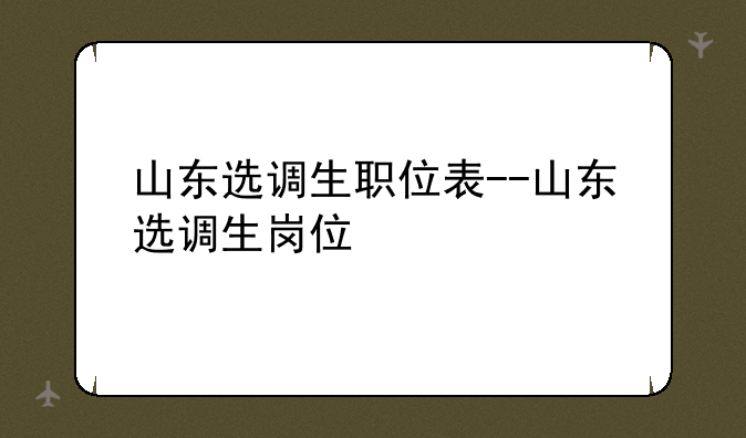 山东选调生职位表--山东选调生岗位
