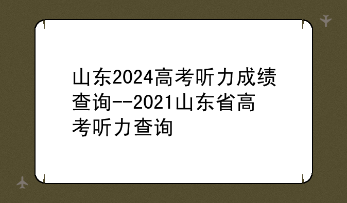 山东2024高考听力成绩查询--2021山东省高考听力查询