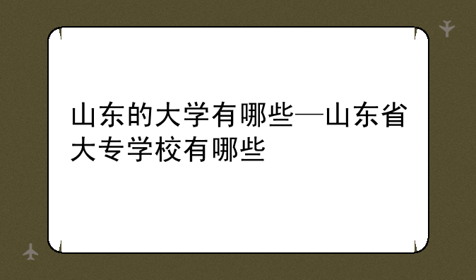 山东的大学有哪些—山东省大专学校有哪些