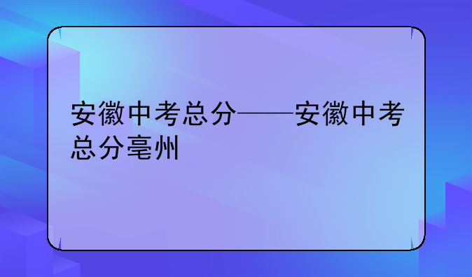安徽中考总分——安徽中考总分亳州