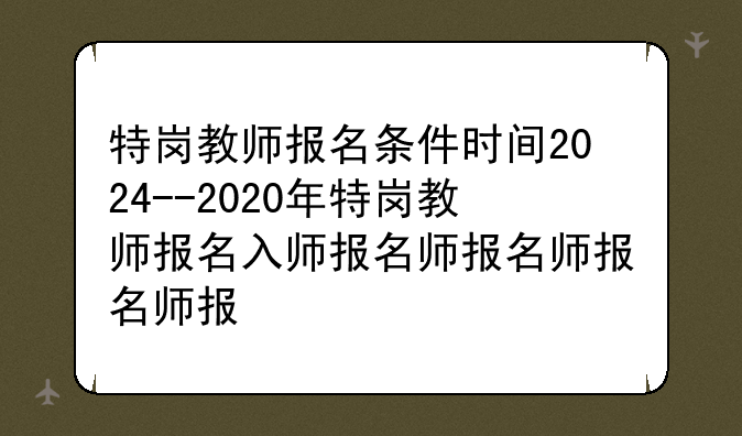 特岗教师报名条件时间2024--2020年特岗教师报名入口