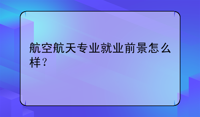 航空航天专业就业前景怎么样？