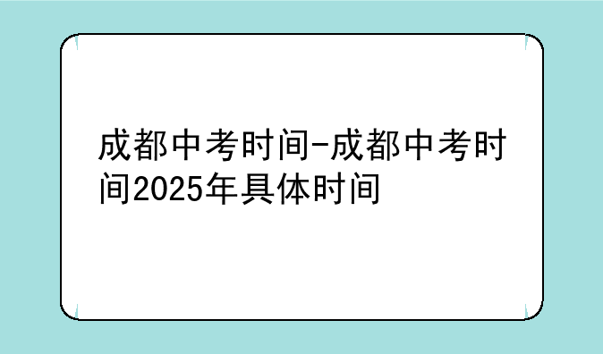 成都中考时间-成都中考时间2025年具体时间