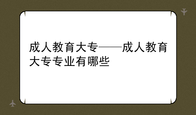 成人教育大专——成人教育大专专业有哪些