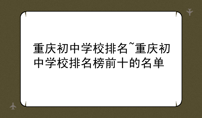 重庆初中学校排名~重庆初中学校排名榜前十的名单