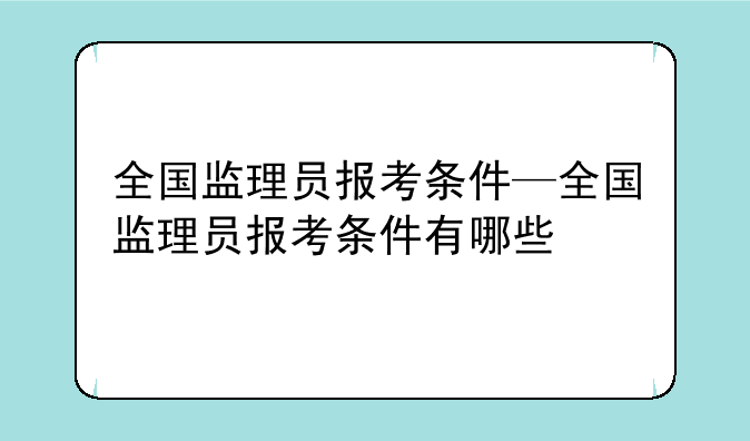 全国监理员报考条件—全国监理员报考条件有哪些