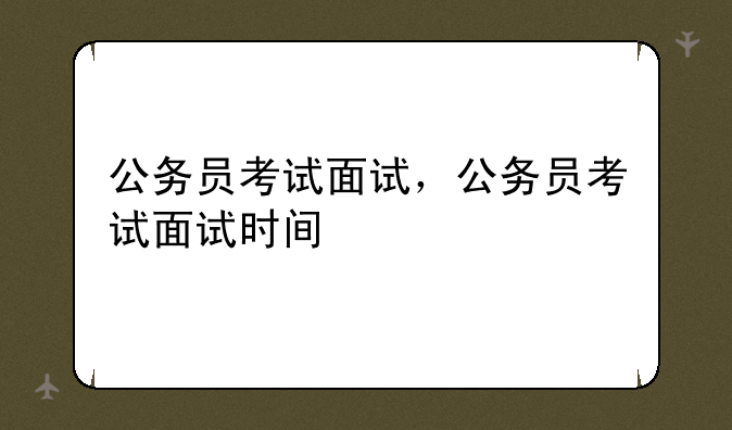 公务员考试面试，公务员考试面试时间