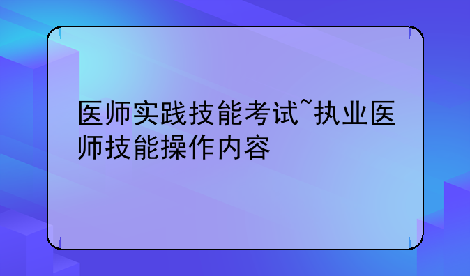 医师实践技能考试~执业医师技能操作内容