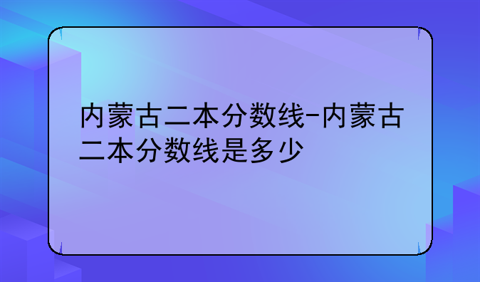 内蒙古二本分数线-内蒙古二本分数线是多少