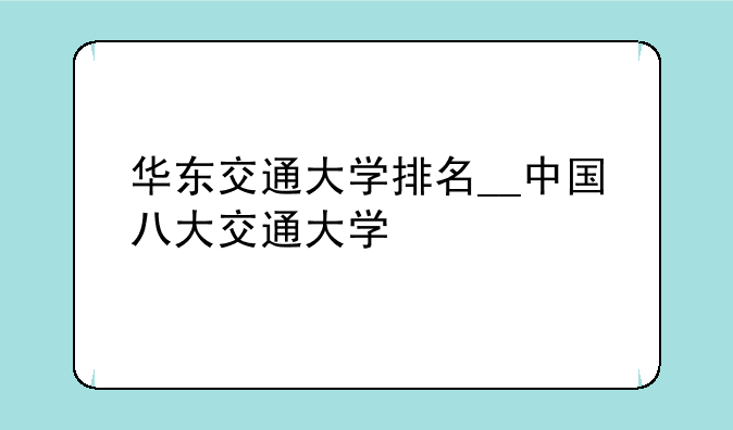 华东交通大学排名__中国八大交通大学