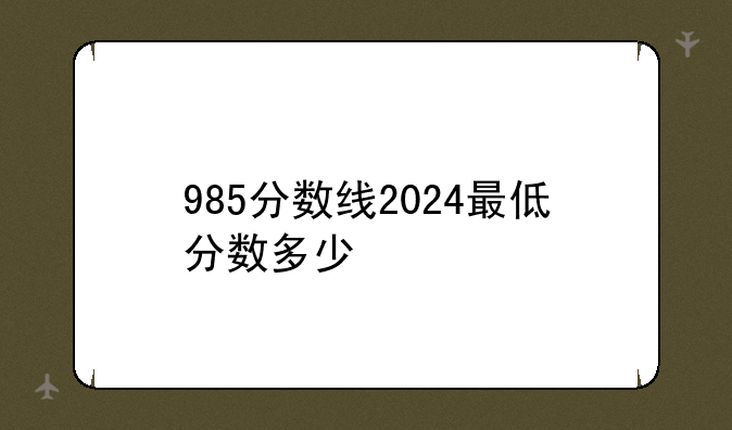985分数线2024最低分数多少